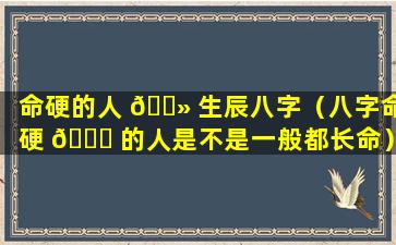 命硬的人 🌻 生辰八字（八字命硬 🍀 的人是不是一般都长命）